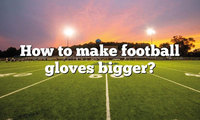 How to make football gloves bigger?