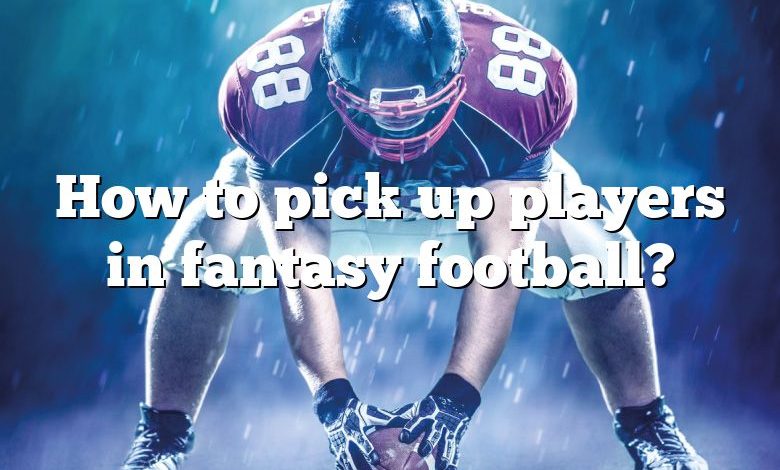 How to pick up players in fantasy football?