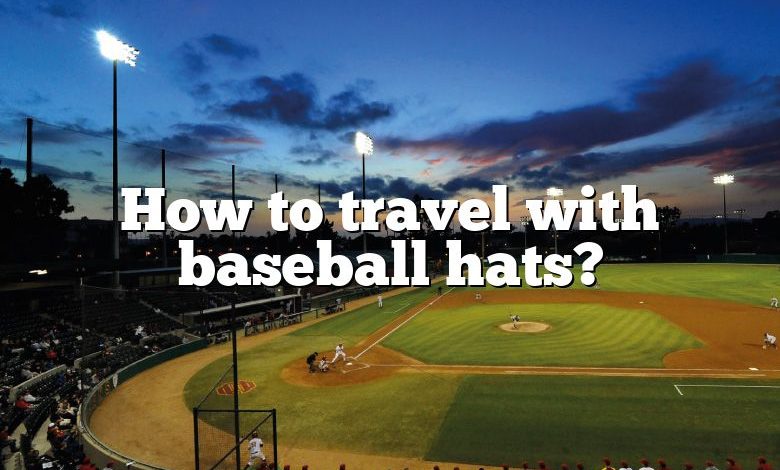 How to travel with baseball hats?