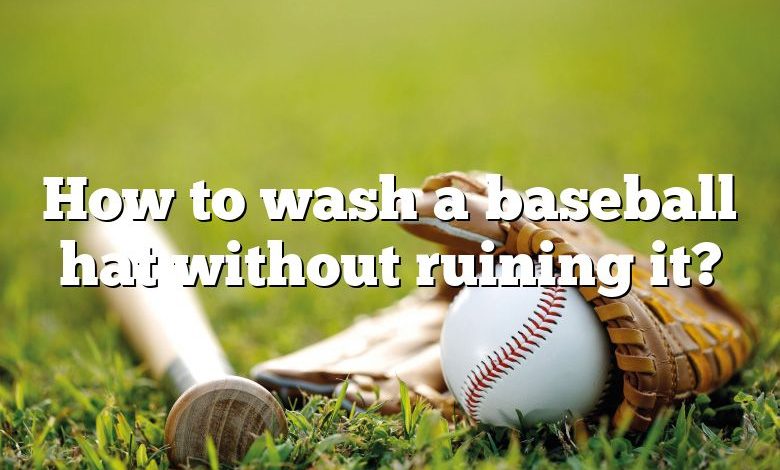 How to wash a baseball hat without ruining it?
