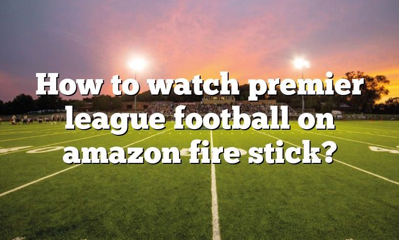 How to watch premier league football on amazon fire stick?