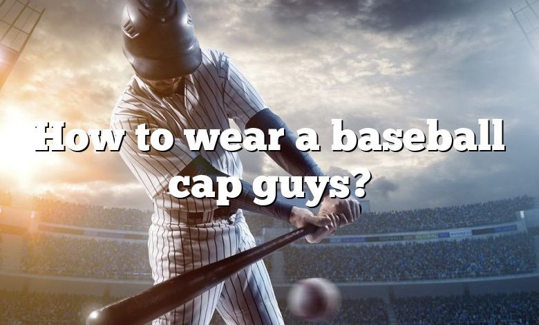 How to wear a baseball cap guys?
