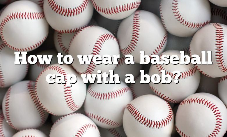 How to wear a baseball cap with a bob?