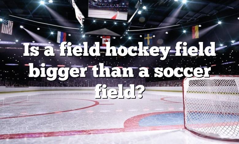 Is a field hockey field bigger than a soccer field?