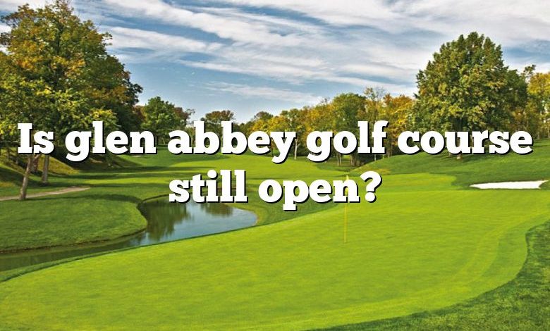 Is glen abbey golf course still open?