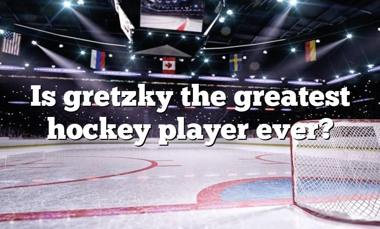 Is gretzky the greatest hockey player ever?