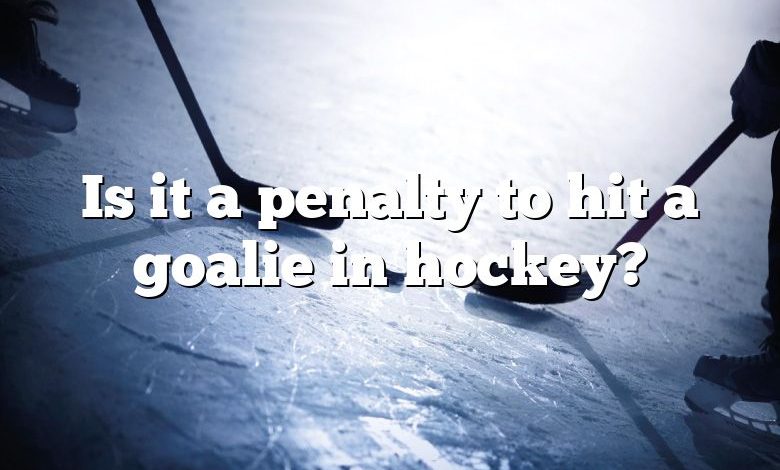 Is it a penalty to hit a goalie in hockey?