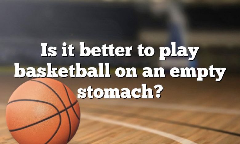 Is it better to play basketball on an empty stomach?