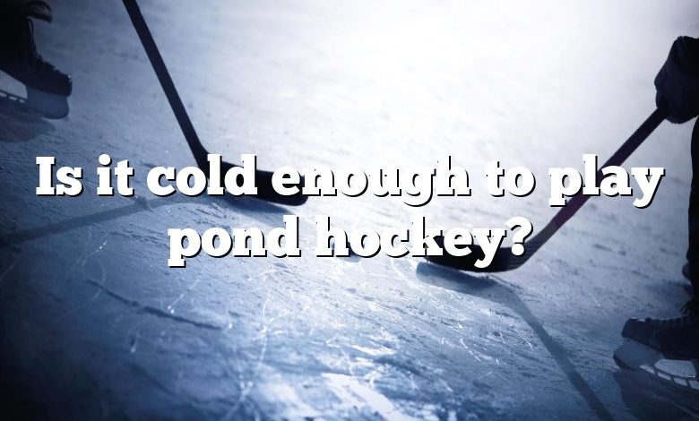 Is it cold enough to play pond hockey?
