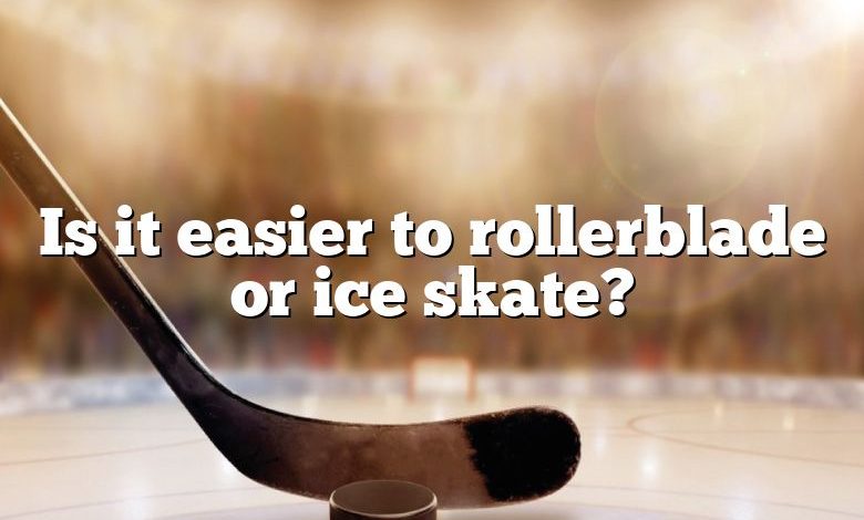 Is it easier to rollerblade or ice skate?