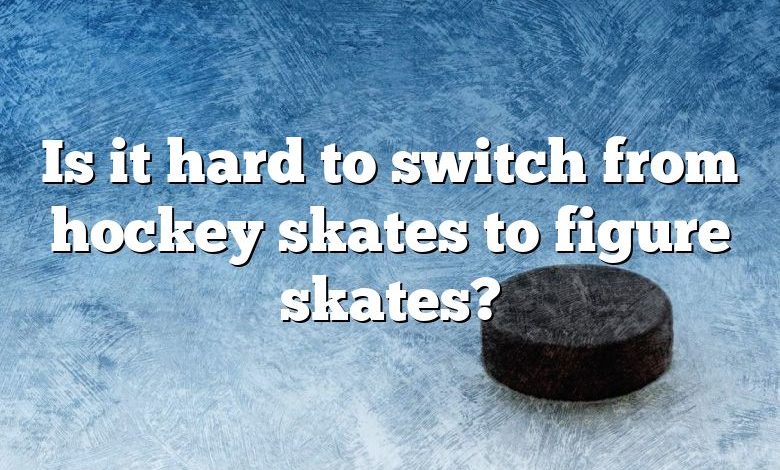 Is it hard to switch from hockey skates to figure skates?