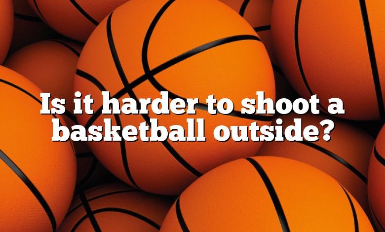 Is it harder to shoot a basketball outside?