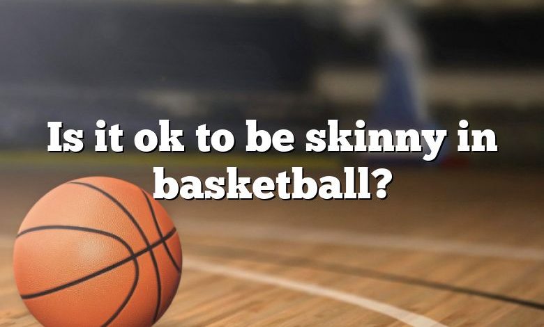 Is it ok to be skinny in basketball?