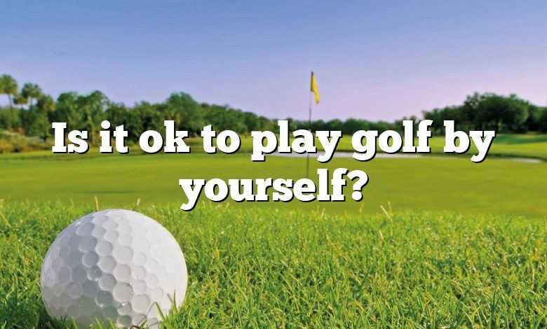 Is it ok to play golf by yourself?