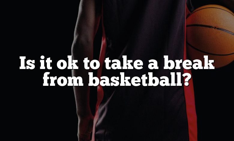 Is it ok to take a break from basketball?