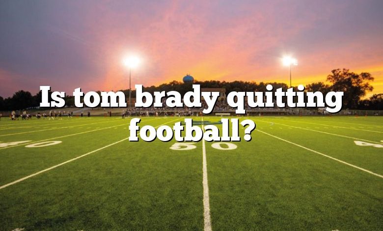 Is tom brady quitting football?