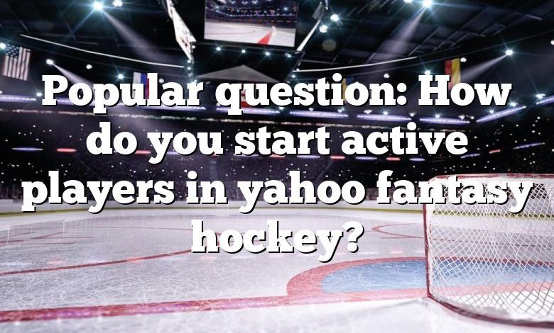 Popular question: How do you start active players in yahoo fantasy hockey?