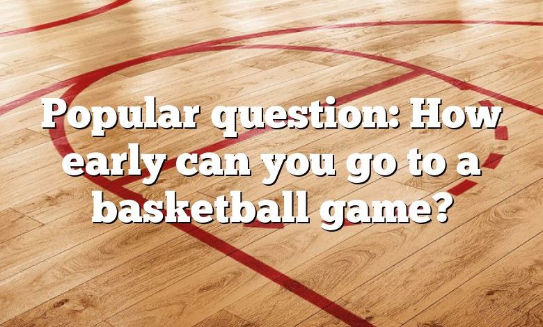 Popular question: How early can you go to a basketball game?