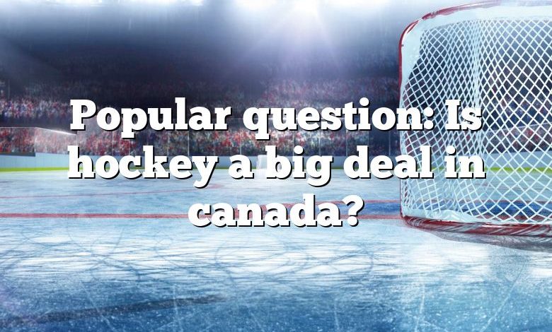 Popular question: Is hockey a big deal in canada?