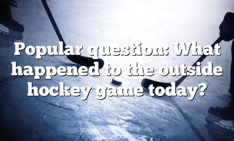 Popular question: What happened to the outside hockey game today?