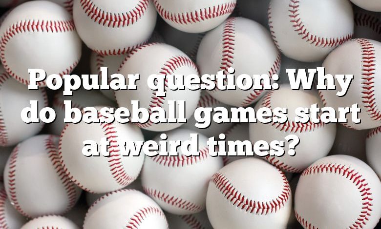 Popular question: Why do baseball games start at weird times?