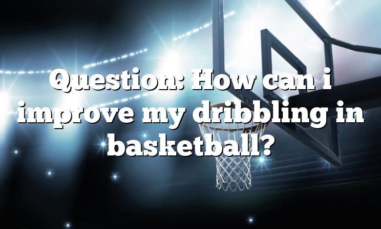 Question: How can i improve my dribbling in basketball?