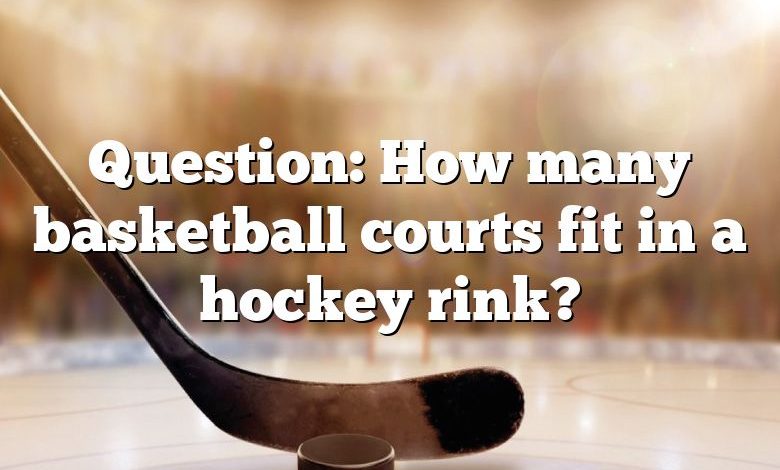 Question: How many basketball courts fit in a hockey rink?