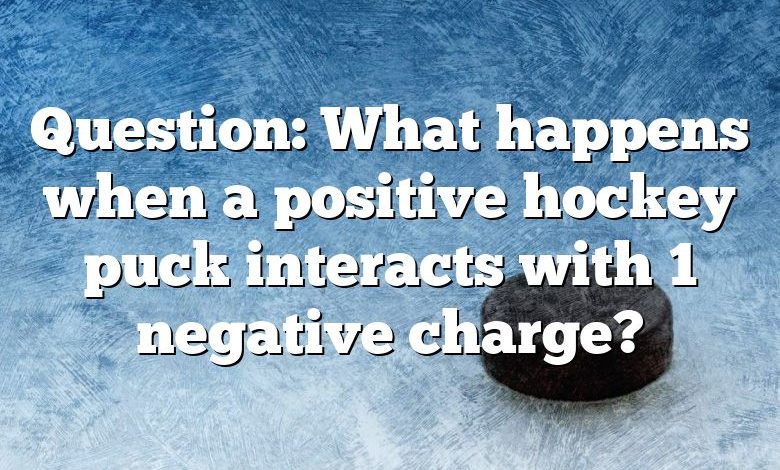 Question: What happens when a positive hockey puck interacts with 1 negative charge?