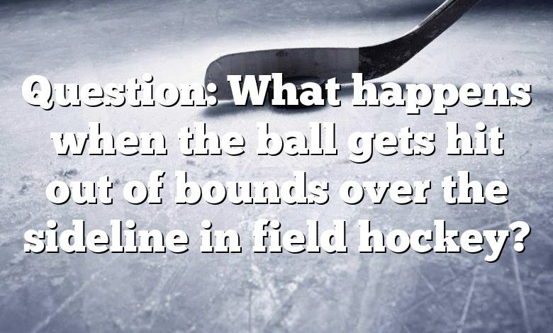 Question: What happens when the ball gets hit out of bounds over the sideline in field hockey?