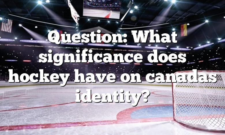 Question: What significance does hockey have on canadas identity?