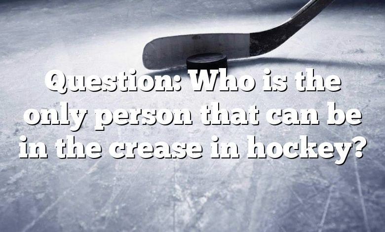 Question: Who is the only person that can be in the crease in hockey?