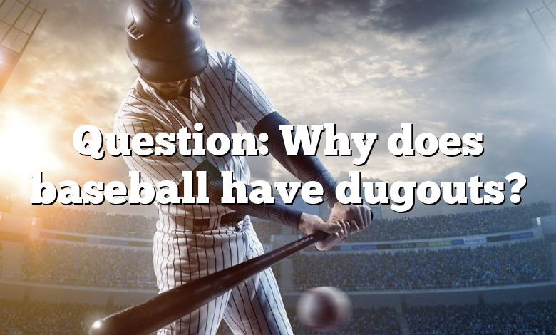 Question: Why does baseball have dugouts?