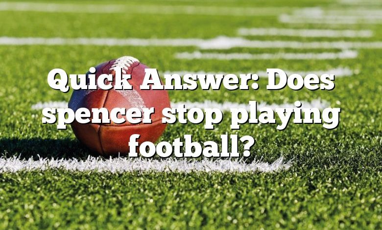 Quick Answer: Does spencer stop playing football?