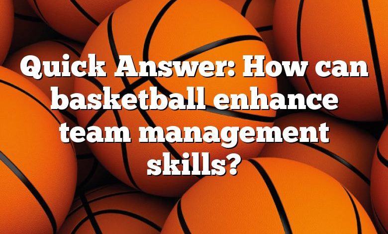 Quick Answer: How can basketball enhance team management skills?