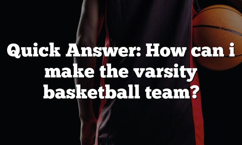 Quick Answer: How can i make the varsity basketball team?