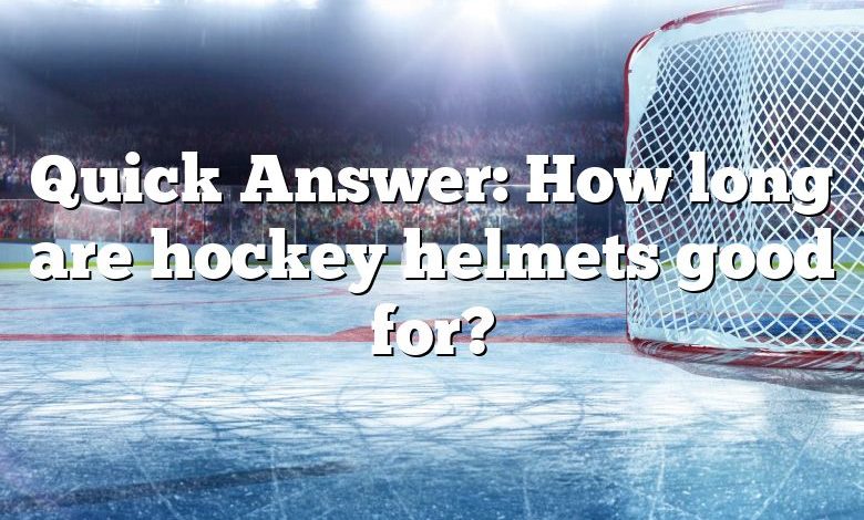 Quick Answer: How long are hockey helmets good for?