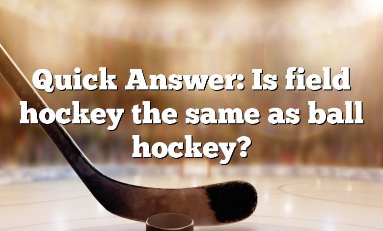 Quick Answer: Is field hockey the same as ball hockey?
