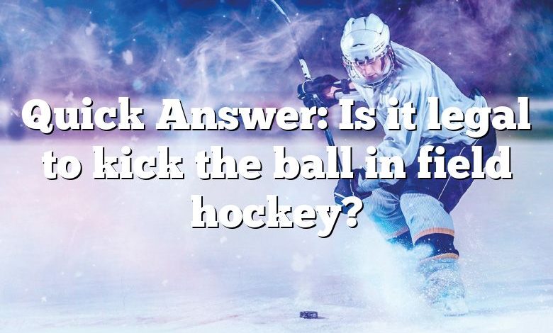 Quick Answer: Is it legal to kick the ball in field hockey?