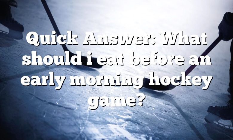 Quick Answer: What should i eat before an early morning hockey game?