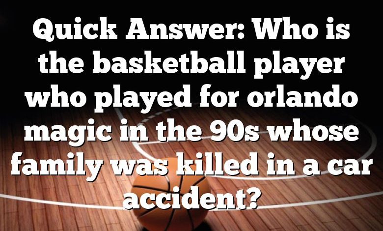 Quick Answer: Who is the basketball player who played for orlando magic in the 90s whose family was killed in a car accident?