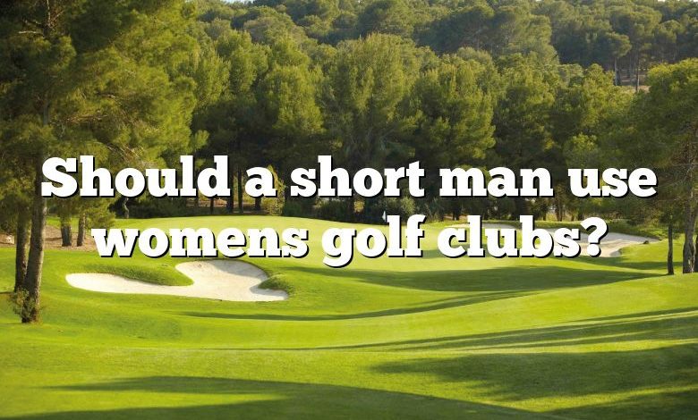 Should a short man use womens golf clubs?