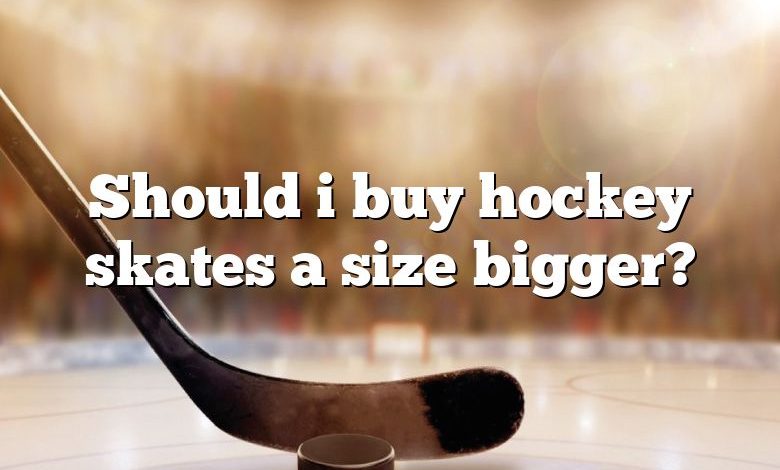 Should i buy hockey skates a size bigger?