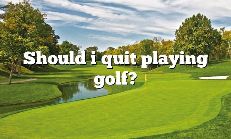 Should i quit playing golf?