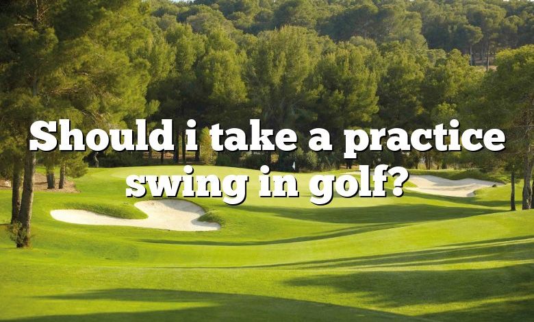 Should i take a practice swing in golf?