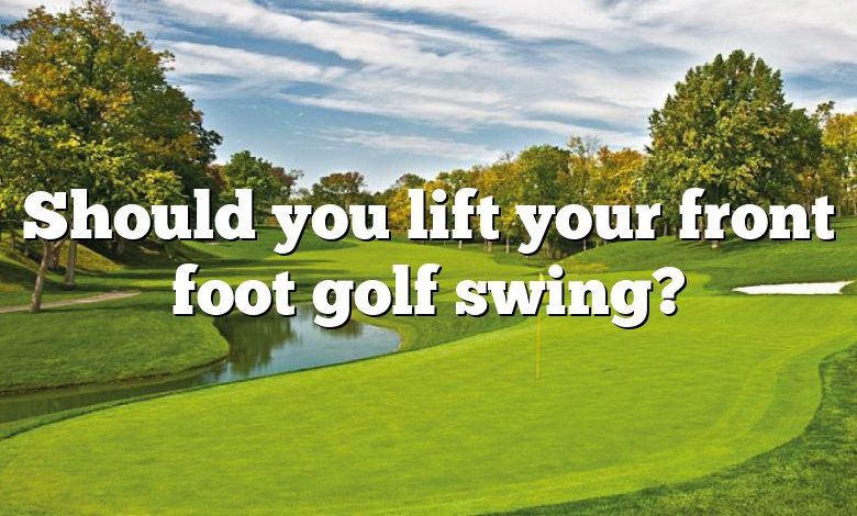 Should you lift your front foot golf swing?