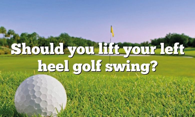 Should you lift your left heel golf swing?