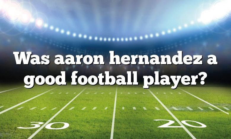 Was aaron hernandez a good football player?