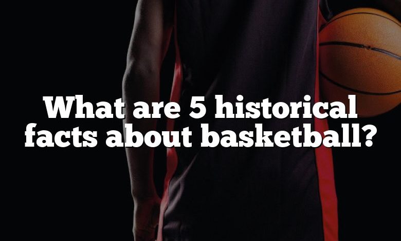 What are 5 historical facts about basketball?