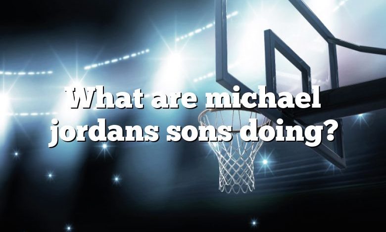 What are michael jordans sons doing?