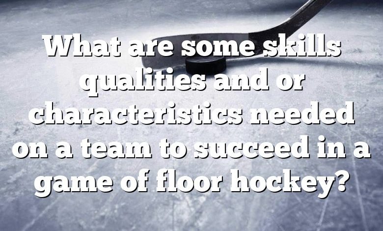 What are some skills qualities and or characteristics needed on a team to succeed in a game of floor hockey?